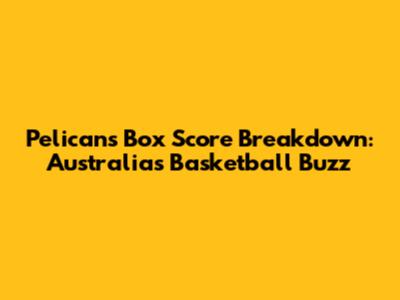 Pelicans' Box Score Breakdown: Australia's Basketball Buzz