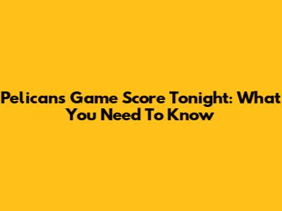 Pelicans Game Score Tonight: What You Need To Know