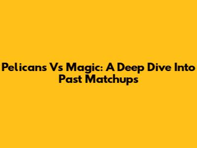 Pelicans Vs Magic: A Deep Dive Into Past Matchups