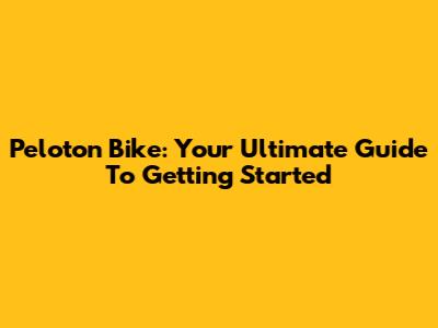Peloton Bike: Your Ultimate Guide To Getting Started