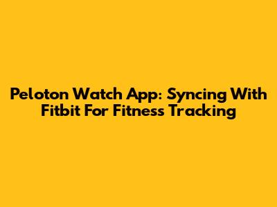 Peloton Watch App: Syncing With Fitbit For Fitness Tracking