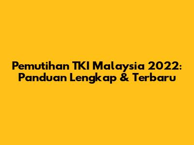 Pemutihan TKI Malaysia 2022: Panduan Lengkap & Terbaru