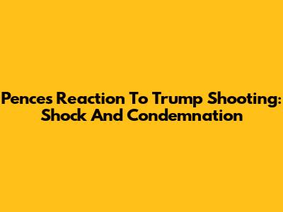Pence's Reaction To Trump Shooting: Shock And Condemnation