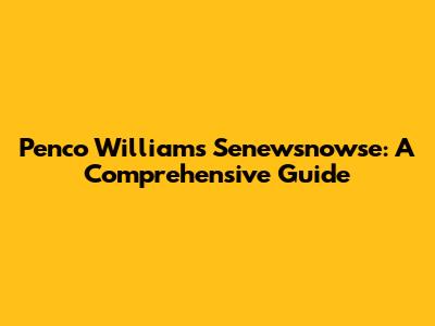 Penco Williams Senewsnowse: A Comprehensive Guide