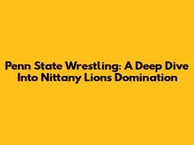 Penn State Wrestling: A Deep Dive Into Nittany Lions Domination