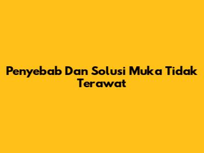 Penyebab Dan Solusi Muka Tidak Terawat