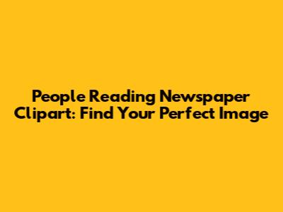 People Reading Newspaper Clipart: Find Your Perfect Image