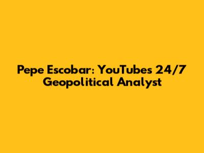 Pepe Escobar: YouTube's 24/7 Geopolitical Analyst