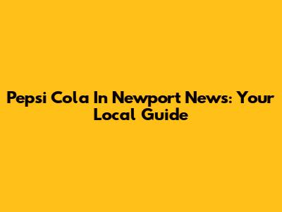 Pepsi Cola In Newport News: Your Local Guide