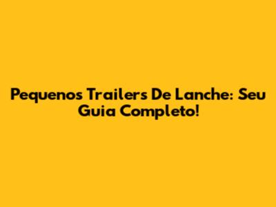 Pequenos Trailers De Lanche: Seu Guia Completo!