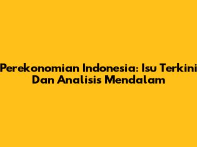 Perekonomian Indonesia: Isu Terkini Dan Analisis Mendalam
