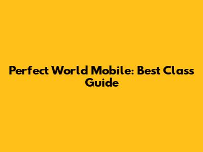 Perfect World Mobile: Best Class Guide