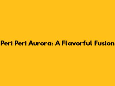 Peri Peri Aurora: A Flavorful Fusion