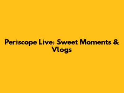 Periscope Live: Sweet Moments & Vlogs