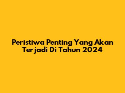 Peristiwa Penting Yang Akan Terjadi Di Tahun 2024