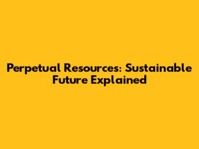Perpetual Resources: Sustainable Future Explained