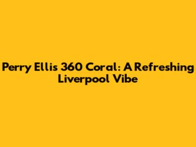 Perry Ellis 360 Coral: A Refreshing Liverpool Vibe