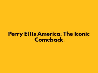 Perry Ellis America: The Iconic Comeback