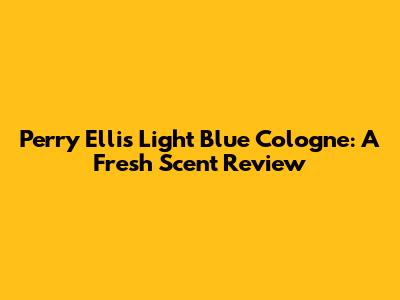 Perry Ellis Light Blue Cologne: A Fresh Scent Review