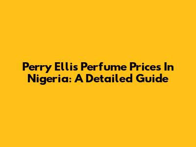 Perry Ellis Perfume Prices In Nigeria: A Detailed Guide
