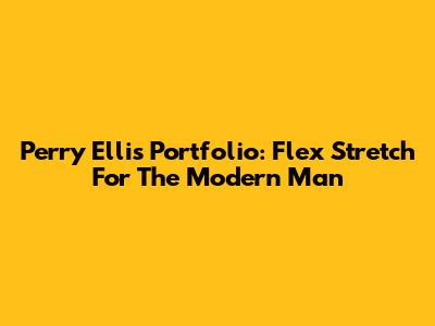 Perry Ellis Portfolio: Flex Stretch For The Modern Man