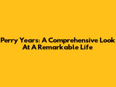 Perry Years: A Comprehensive Look At A Remarkable Life