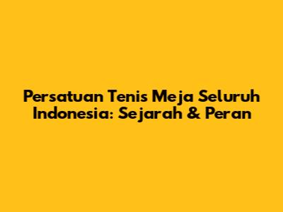 Persatuan Tenis Meja Seluruh Indonesia: Sejarah & Peran
