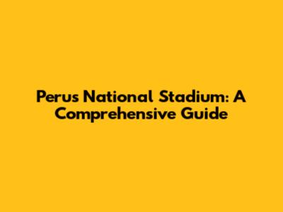 Peru's National Stadium: A Comprehensive Guide
