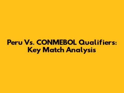 Peru Vs. CONMEBOL Qualifiers: Key Match Analysis
