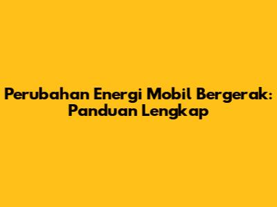 Perubahan Energi Mobil Bergerak: Panduan Lengkap