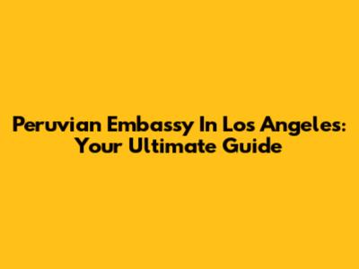 Peruvian Embassy In Los Angeles: Your Ultimate Guide