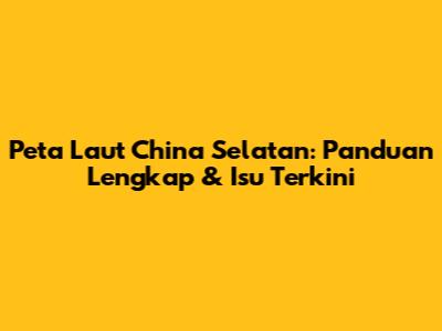 Peta Laut China Selatan: Panduan Lengkap & Isu Terkini