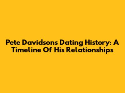 Pete Davidson's Dating History: A Timeline Of His Relationships