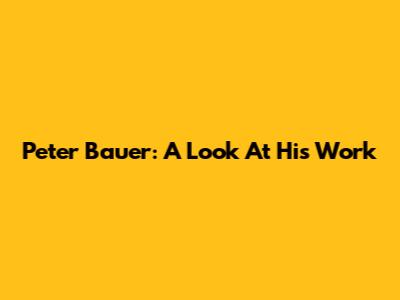 Peter Bauer: A Look At His Work