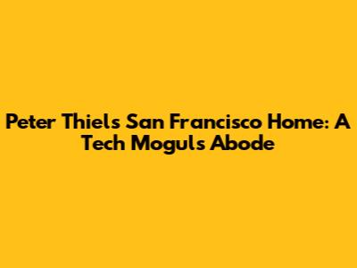 Peter Thiel's San Francisco Home: A Tech Mogul's Abode
