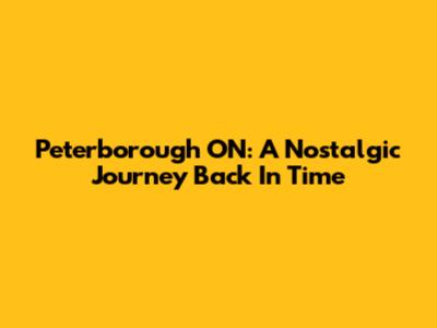 Peterborough ON: A Nostalgic Journey Back In Time