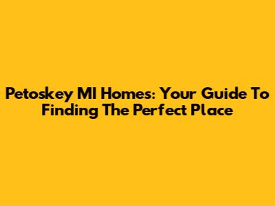 Petoskey MI Homes: Your Guide To Finding The Perfect Place