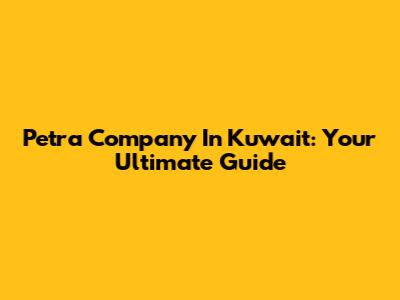Petra Company In Kuwait: Your Ultimate Guide