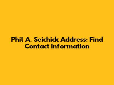 Phil A. Seichick Address: Find Contact Information