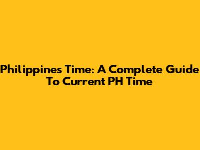 Philippines Time: A Complete Guide To Current PH Time