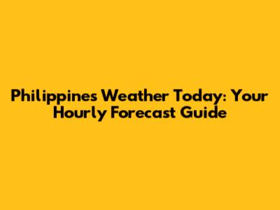 Philippines Weather Today: Your Hourly Forecast Guide
