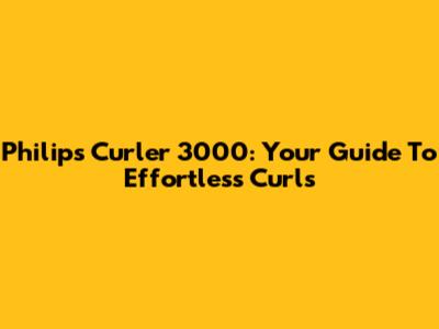 Philips Curler 3000: Your Guide To Effortless Curls
