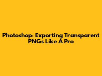 Photoshop: Exporting Transparent PNGs Like A Pro