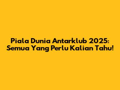 Piala Dunia Antarklub 2025: Semua Yang Perlu Kalian Tahu!
