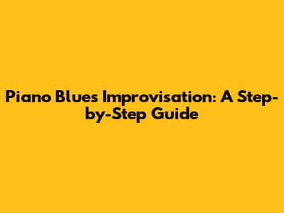 Piano Blues Improvisation: A Step-by-Step Guide