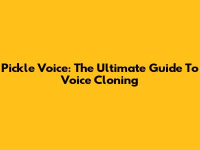 Pickle Voice: The Ultimate Guide To Voice Cloning