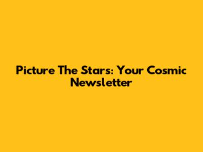 Picture The Stars: Your Cosmic Newsletter