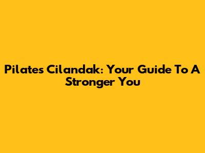 Pilates Cilandak: Your Guide To A Stronger You