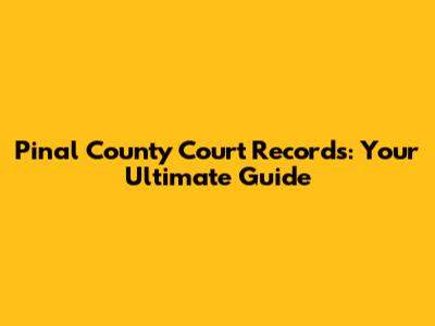 Pinal County Court Records: Your Ultimate Guide
