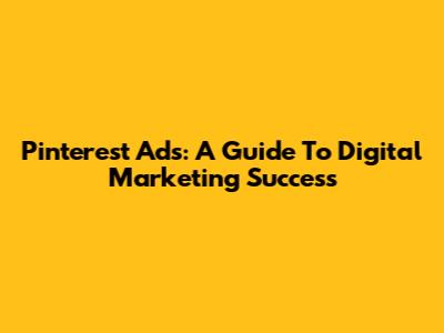 Pinterest Ads: A Guide To Digital Marketing Success